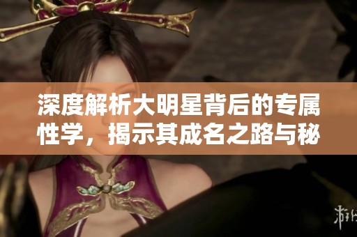 深度解析大明星背后的专属性学，揭示其成名之路与秘诀