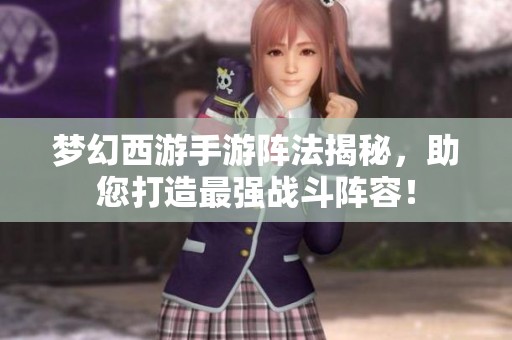 梦幻西游手游阵法揭秘，助您打造最强战斗阵容！