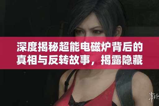 深度揭秘超能电磁炉背后的真相与反转故事，揭露隐藏黑料真相