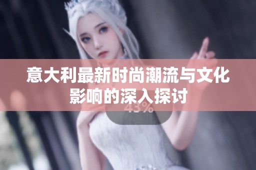 意大利最新时尚潮流与文化影响的深入探讨