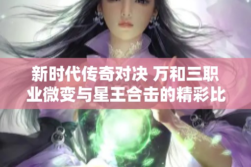 新时代传奇对决 万和三职业微变与星王合击的精彩比拼