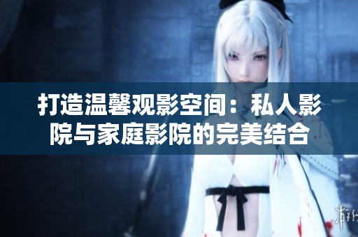 打造温馨观影空间：私人影院与家庭影院的完美结合