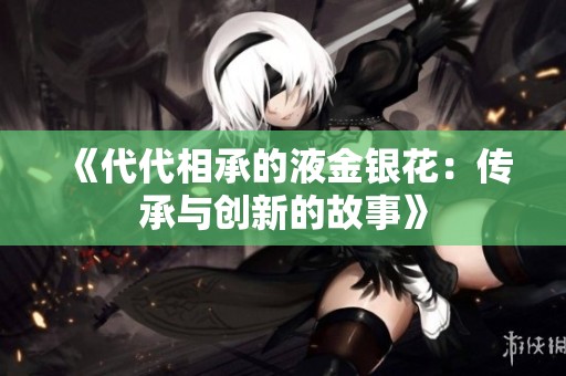 《代代相承的液金银花：传承与创新的故事》