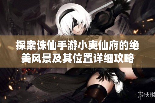 探索诛仙手游小爽仙府的绝美风景及其位置详细攻略