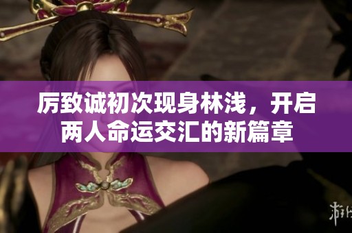 厉致诚初次现身林浅，开启两人命运交汇的新篇章