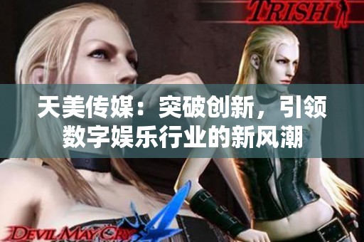 天美传媒：突破创新，引领数字娱乐行业的新风潮