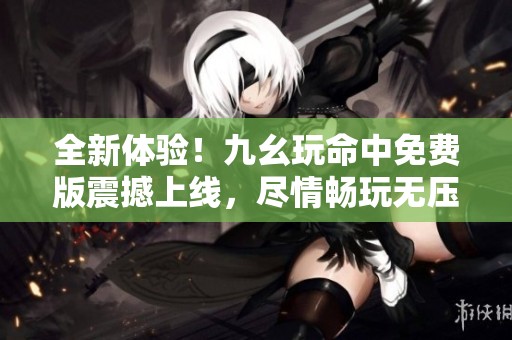 全新体验！九幺玩命中免费版震撼上线，尽情畅玩无压力