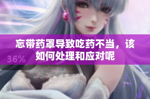 忘带药罩导致吃药不当，该如何处理和应对呢