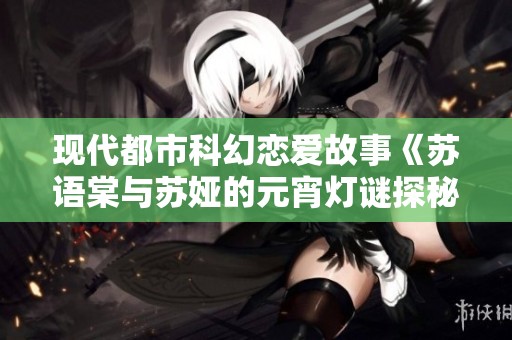 现代都市科幻恋爱故事《苏语棠与苏娅的元宵灯谜探秘》