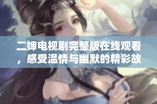 二婶电视剧完整版在线观看，感受温情与幽默的精彩故事