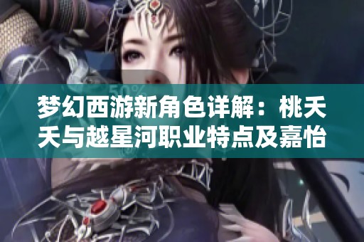 梦幻西游新角色详解：桃夭夭与越星河职业特点及嘉怡攻略解析