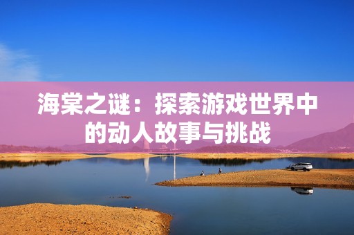 海棠之谜：探索游戏世界中的动人故事与挑战