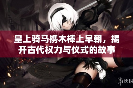 皇上骑马携木棒上早朝，揭开古代权力与仪式的故事