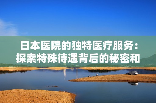 日本医院的独特医疗服务：探索特殊待遇背后的秘密和影响