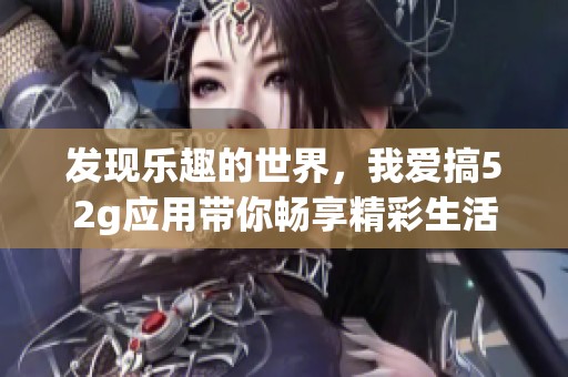 发现乐趣的世界，我爱搞52g应用带你畅享精彩生活