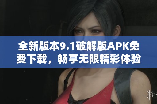 全新版本9.1破解版APK免费下载，畅享无限精彩体验！
