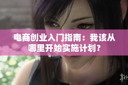 电商创业入门指南：我该从哪里开始实施计划？
