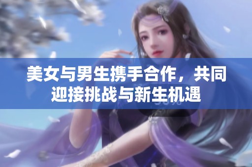 美女与男生携手合作，共同迎接挑战与新生机遇