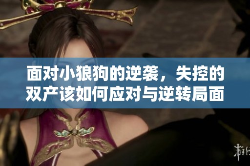 面对小狼狗的逆袭，失控的双产该如何应对与逆转局面