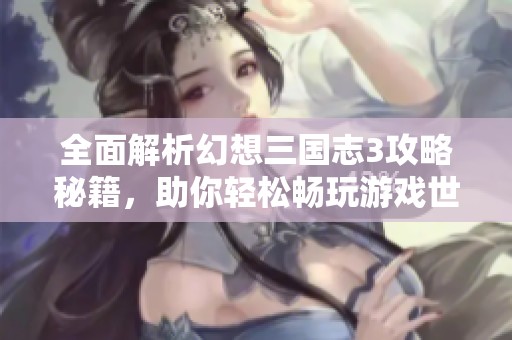 全面解析幻想三国志3攻略秘籍，助你轻松畅玩游戏世界