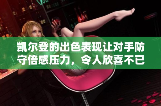 凯尔登的出色表现让对手防守倍感压力，令人欣喜不已