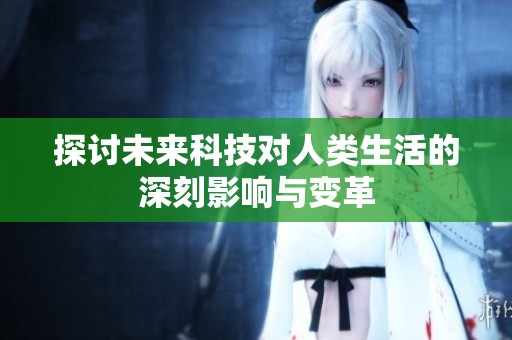 探讨未来科技对人类生活的深刻影响与变革