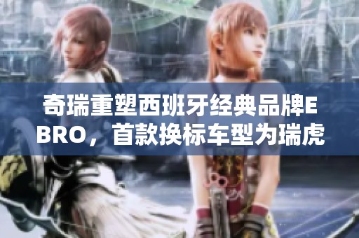 奇瑞重塑西班牙经典品牌EBRO，首款换标车型为瑞虎7