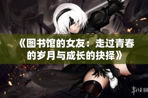 《图书馆的女友：走过青春的岁月与成长的抉择》