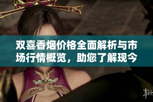 双喜香烟价格全面解析与市场行情概览，助您了解现今价格现状