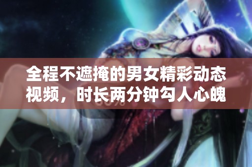全程不遮掩的男女精彩动态视频，时长两分钟勾人心魄