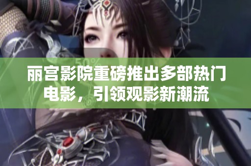 丽宫影院重磅推出多部热门电影，引领观影新潮流