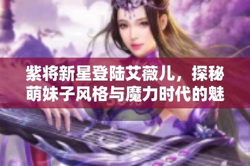 紫将新星登陆艾薇儿，探秘萌妹子风格与魔力时代的魅力