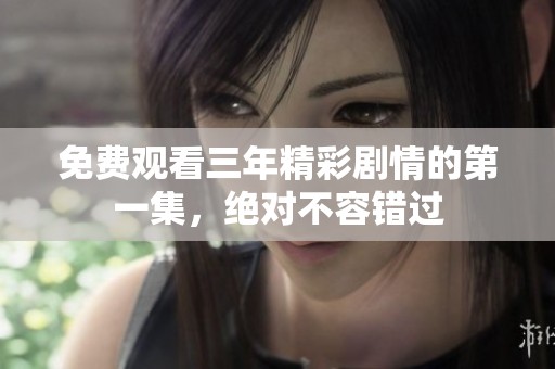 免费观看三年精彩剧情的第一集，绝对不容错过