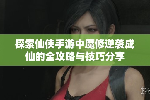 探索仙侠手游中魔修逆袭成仙的全攻略与技巧分享