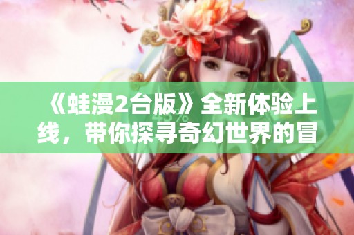 《蛙漫2台版》全新体验上线，带你探寻奇幻世界的冒险之旅