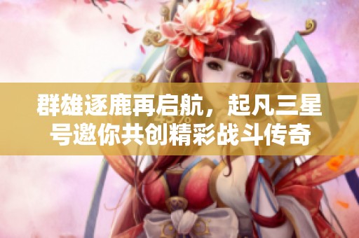 群雄逐鹿再启航，起凡三星号邀你共创精彩战斗传奇
