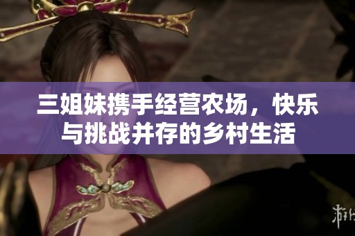 三姐妹携手经营农场，快乐与挑战并存的乡村生活