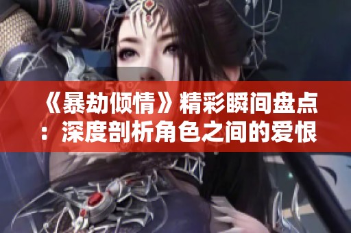 《暴劫倾情》精彩瞬间盘点：深度剖析角色之间的爱恨纠葛