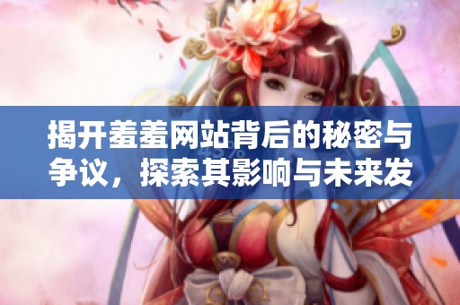 揭开羞羞网站背后的秘密与争议，探索其影响与未来发展路径