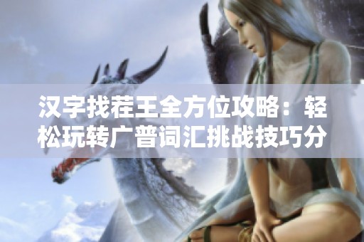 汉字找茬王全方位攻略：轻松玩转广普词汇挑战技巧分享