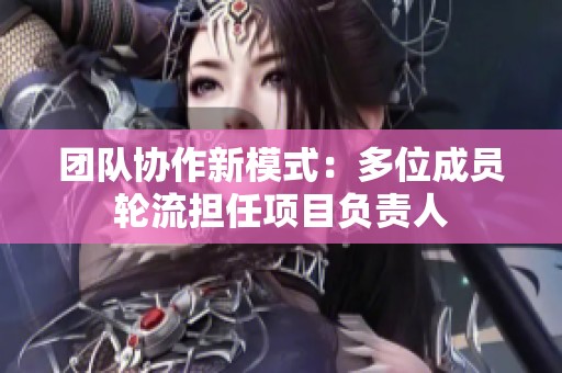 团队协作新模式：多位成员轮流担任项目负责人