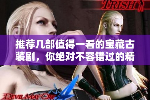推荐几部值得一看的宝藏古装剧，你绝对不容错过的精彩之选