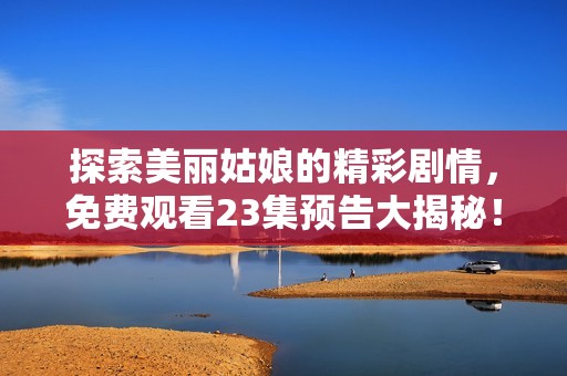 探索美丽姑娘的精彩剧情，免费观看23集预告大揭秘！