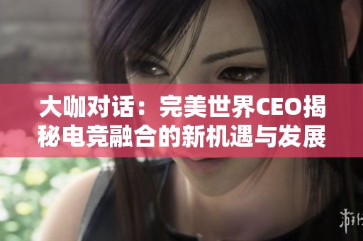 大咖对话：完美世界CEO揭秘电竞融合的新机遇与发展空间