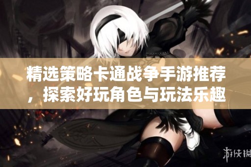精选策略卡通战争手游推荐，探索好玩角色与玩法乐趣