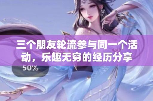 三个朋友轮流参与同一个活动，乐趣无穷的经历分享
