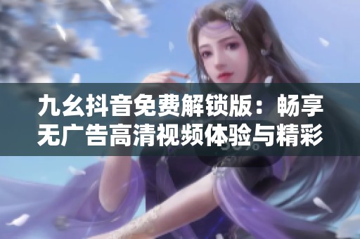 九幺抖音免费解锁版：畅享无广告高清视频体验与精彩内容