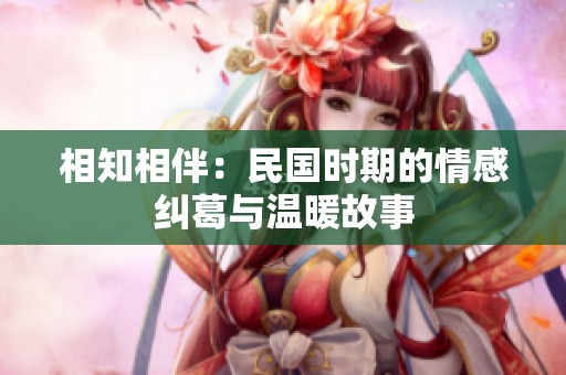 相知相伴：民国时期的情感纠葛与温暖故事
