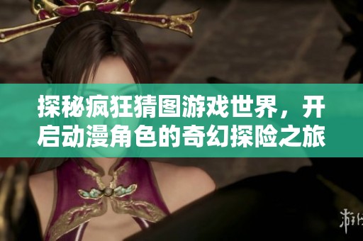 探秘疯狂猜图游戏世界，开启动漫角色的奇幻探险之旅