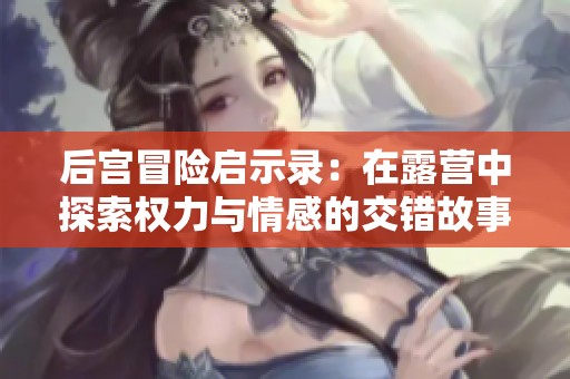 后宫冒险启示录：在露营中探索权力与情感的交错故事